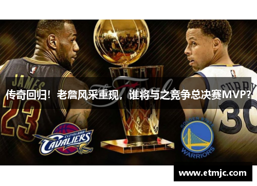 传奇回归!老詹风采重现,谁将与之竞争总决赛MVP?
