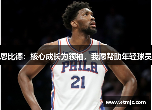 恩比德:核心成长为领袖,我愿帮助年轻球员